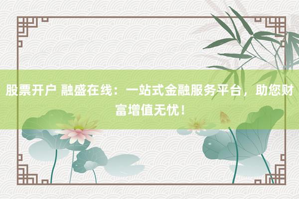 股票开户 融盛在线：一站式金融服务平台，助您财富增值无忧！