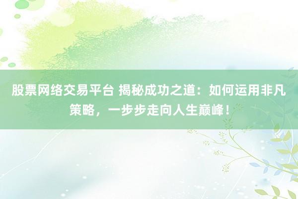 股票网络交易平台 揭秘成功之道：如何运用非凡策略，一步步走向人生巅峰！
