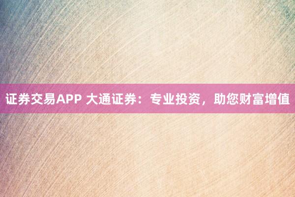 证券交易APP 大通证券:专业投资,助您财富增值