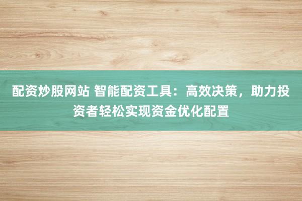 配资炒股网站 智能配资工具：高效决策，助力投资者轻松实现资金优化配置
