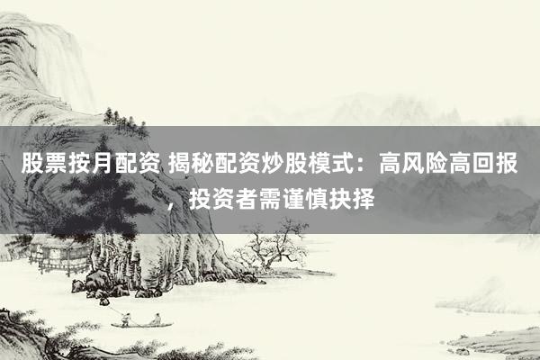 股票按月配资 揭秘配资炒股模式:高风险高回报,投资者需谨慎抉择