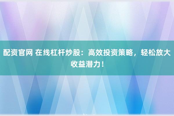 配资官网 在线杠杆炒股:高效投资策略,轻松放大收益潜力!