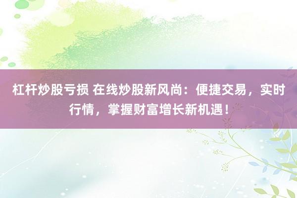 杠杆炒股亏损 在线炒股新风尚：便捷交易，实时行情，掌握财富增长新机遇！