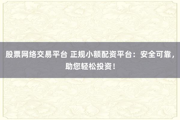 股票网络交易平台 正规小额配资平台：安全可靠，助您轻松投资！