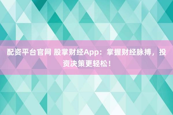 配资平台官网 股掌财经App:掌握财经脉搏,投资决策更轻松!