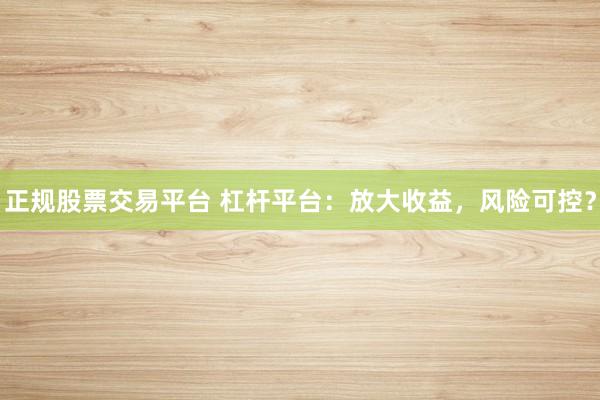 正规股票交易平台 杠杆平台：放大收益，风险可控？