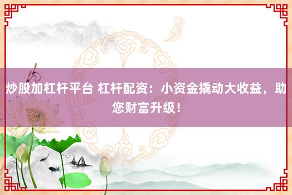 炒股加杠杆平台 杠杆配资：小资金撬动大收益，助您财富升级！