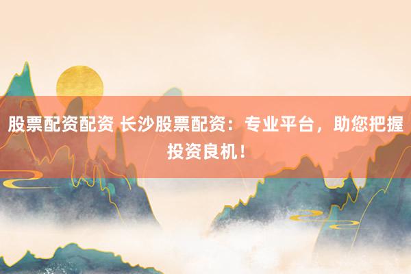股票配资配资 长沙股票配资:专业平台,助您把握投资良机!