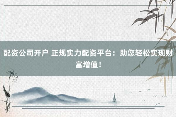 配资公司开户 正规实力配资平台:助您轻松实现财富增值!