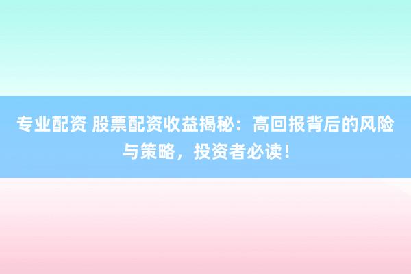专业配资 股票配资收益揭秘：高回报背后的风险与策略，投资者必读！