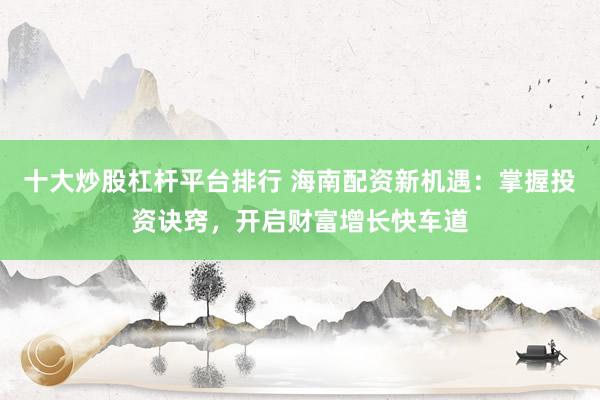 十大炒股杠杆平台排行 海南配资新机遇:掌握投资诀窍,开启财富增长快车道