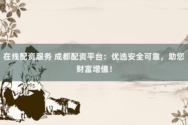 在线配资服务 成都配资平台：优选安全可靠，助您财富增值！