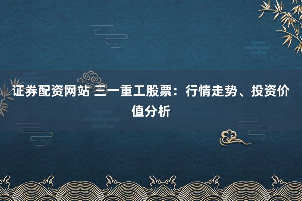 证券配资网站 三一重工股票：行情走势、投资价值分析