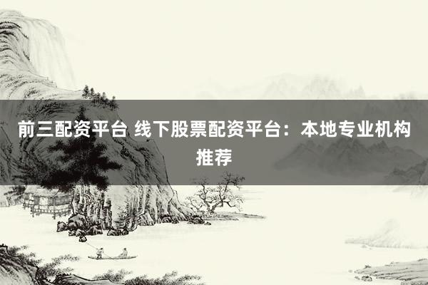 前三配资平台 线下股票配资平台：本地专业机构推荐