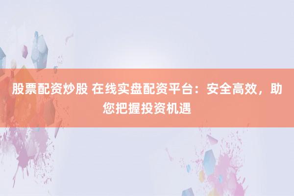 股票配资炒股 在线实盘配资平台：安全高效，助您把握投资机遇