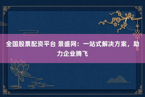 全国股票配资平台 景盛网：一站式解决方案，助力企业腾飞