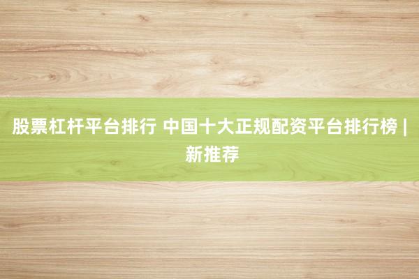 股票杠杆平台排行 中国十大正规配资平台排行榜 | 新推荐