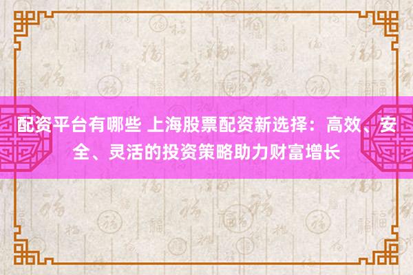 配资平台有哪些 上海股票配资新选择：高效、安全、灵活的投资策略助力财富增长