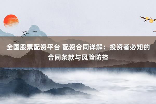 全国股票配资平台 配资合同详解：投资者必知的合同条款与风险防控