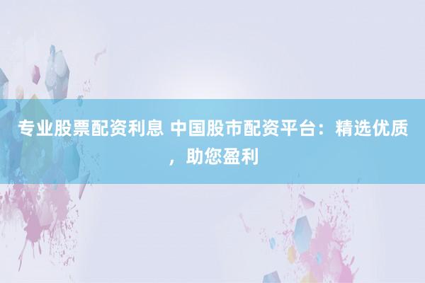 专业股票配资利息 中国股市配资平台：精选优质，助您盈利