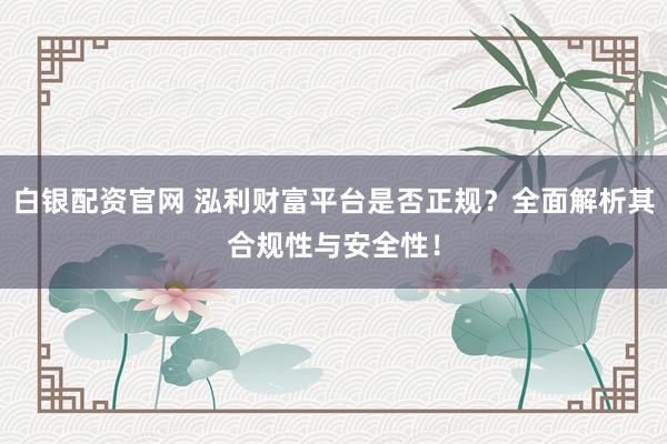 白银配资官网 泓利财富平台是否正规？全面解析其合规性与安全性！