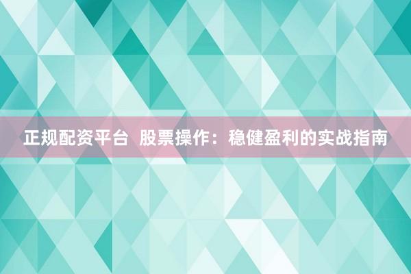 正规配资平台  股票操作：稳健盈利的实战指南