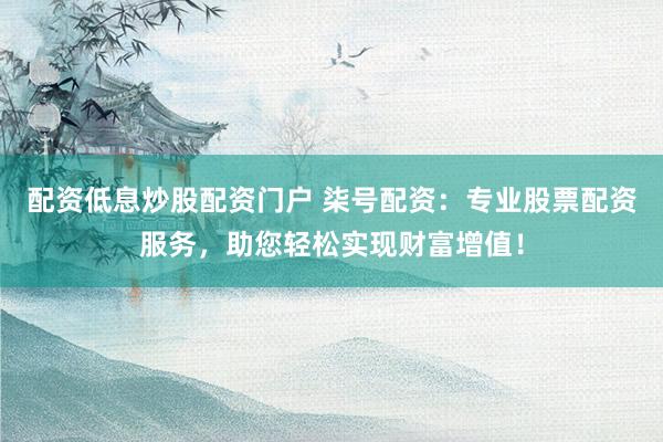 配资低息炒股配资门户 柒号配资：专业股票配资服务，助您轻松实现财富增值！
