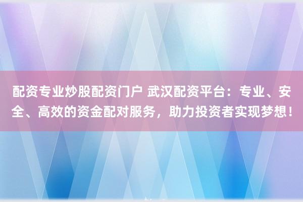 配资专业炒股配资门户 武汉配资平台：专业、安全、高效的资金配对服务，助力投资者实现梦想！