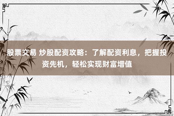 股票交易 炒股配资攻略：了解配资利息，把握投资先机，轻松实现财富增值