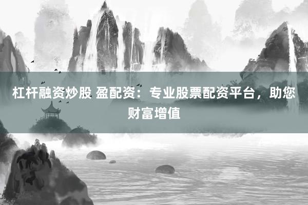 杠杆融资炒股 盈配资：专业股票配资平台，助您财富增值