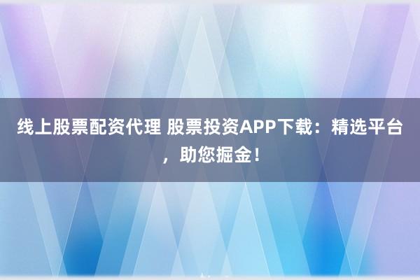 线上股票配资代理 股票投资APP下载：精选平台，助您掘金！