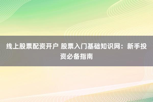线上股票配资开户 股票入门基础知识网：新手投资必备指南