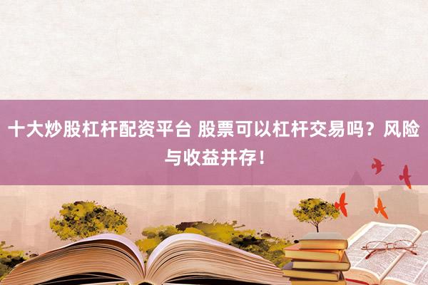 十大炒股杠杆配资平台 股票可以杠杆交易吗？风险与收益并存！