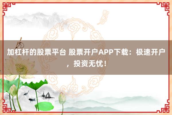 加杠杆的股票平台 股票开户APP下载：极速开户，投资无忧！