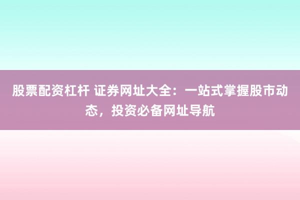 股票配资杠杆 证券网址大全：一站式掌握股市动态，投资必备网址导航