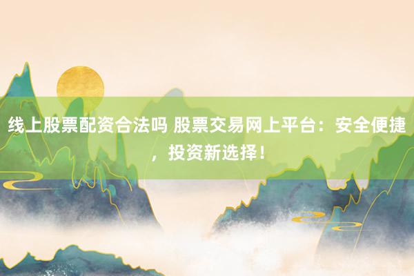 线上股票配资合法吗 股票交易网上平台：安全便捷，投资新选择！