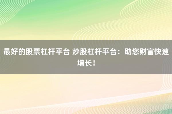 最好的股票杠杆平台 炒股杠杆平台：助您财富快速增长！