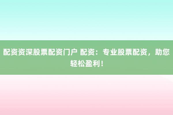 配资资深股票配资门户 配资：专业股票配资，助您轻松盈利！