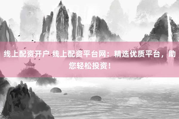 线上配资开户 线上配资平台网：精选优质平台，助您轻松投资！