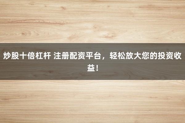 炒股十倍杠杆 注册配资平台，轻松放大您的投资收益！
