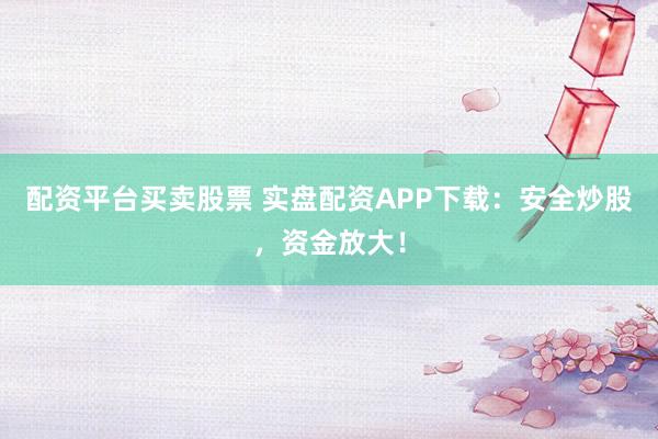 配资平台买卖股票 实盘配资APP下载：安全炒股，资金放大！