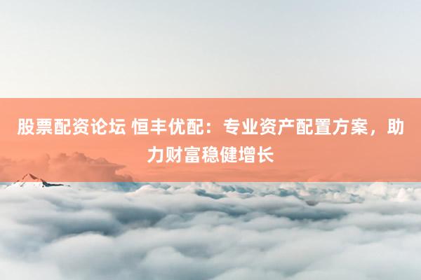 股票配资论坛 恒丰优配：专业资产配置方案，助力财富稳健增长