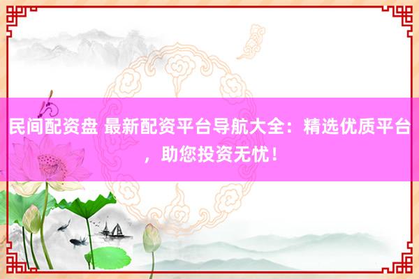 民间配资盘 最新配资平台导航大全：精选优质平台，助您投资无忧！