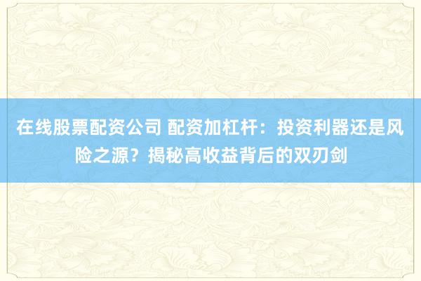 在线股票配资公司 配资加杠杆：投资利器还是风险之源？揭秘高收益背后的双刃剑