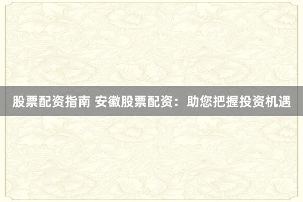 股票配资指南 安徽股票配资：助您把握投资机遇