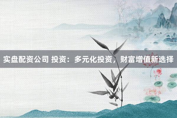 实盘配资公司 投资：多元化投资，财富增值新选择