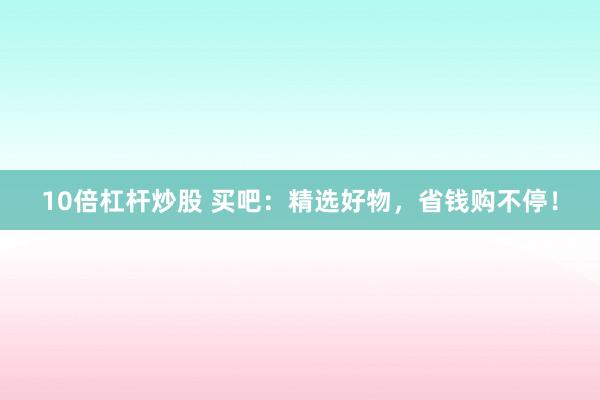 10倍杠杆炒股 买吧：精选好物，省钱购不停！