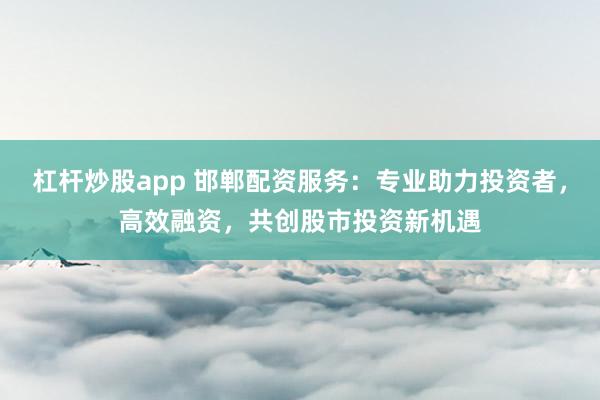 杠杆炒股app 邯郸配资服务：专业助力投资者，高效融资，共创股市投资新机遇