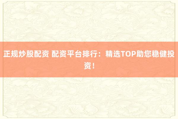 正规炒股配资 配资平台排行：精选TOP助您稳健投资！