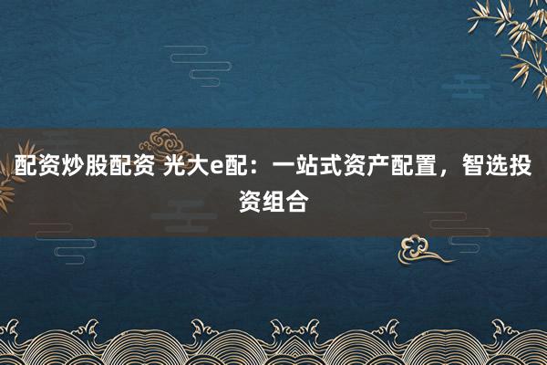 配资炒股配资 光大e配：一站式资产配置，智选投资组合